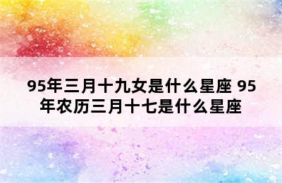 95年三月十九女是什么星座 95年农历三月十七是什么星座